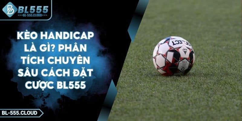 Kèo handicap là gì? Phân tích toàn diện cách chơi hiệu quả tại BL555