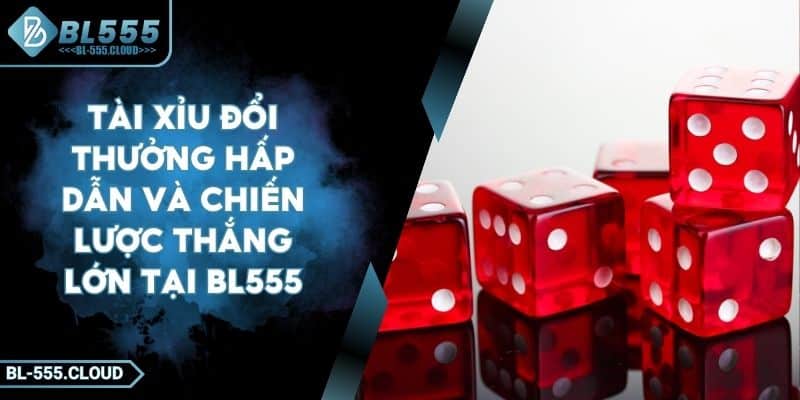 Tài Xỉu Đổi Thưởng Hấp Dẫn Và Chiến Lược Thắng Lớn Tại BL555